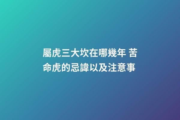 屬虎三大坎在哪幾年 苦命虎的忌諱以及注意事